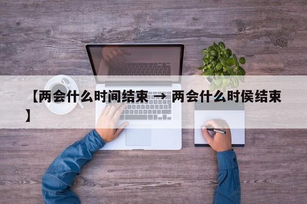 【两会什么时间结束 → 两会什么时侯结束】