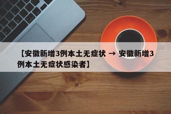 【安徽新增3例本土无症状 → 安徽新增3例本土无症状感染者】