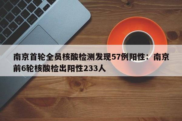 南京首轮全员核酸检测发现57例阳性:南京前6轮核酸检出阳性233人