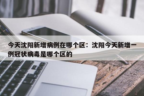 今天沈阳新增病例在哪个区:沈阳今天新增一例冠状病毒是哪个区的