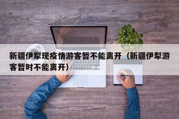 新疆伊犁现疫情游客暂不能离开(新疆伊犁游客暂时不能离开)