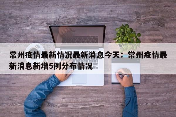 常州疫情最新情况最新消息今天:常州疫情最新消息新增5例分布情况