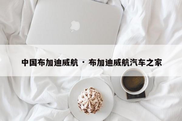 中国布加迪威航 · 布加迪威航汽车之家