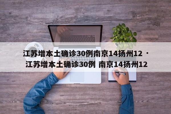 江苏增本土确诊30例南京14扬州12 · 江苏增本土确诊30例 南京14扬州12