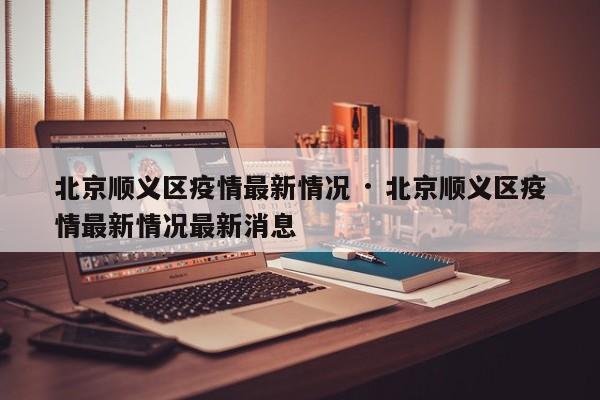 北京顺义区疫情最新情况 · 北京顺义区疫情最新情况最新消息