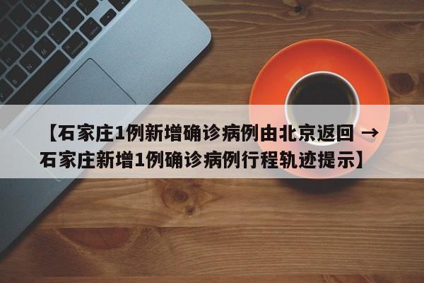 【石家庄1例新增确诊病例由北京返回 → 石家庄新增1例确诊病例行程轨迹提示】