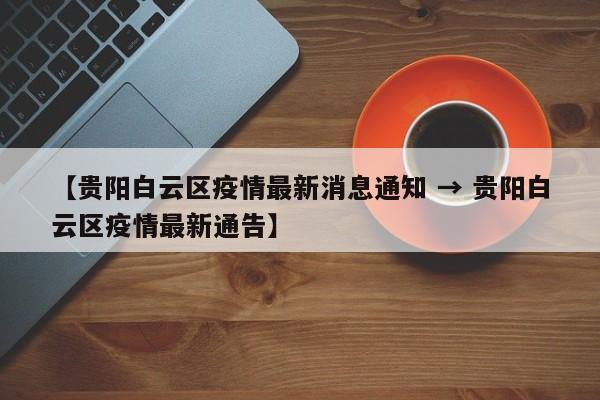【贵阳白云区疫情最新消息通知 → 贵阳白云区疫情最新通告】