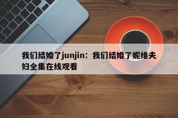 我们结婚了junjin:我们结婚了妮维夫妇全集在线观看