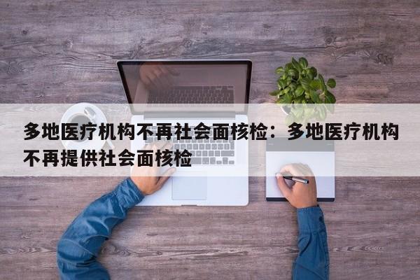 多地医疗机构不再社会面核检:多地医疗机构不再提供社会面核检