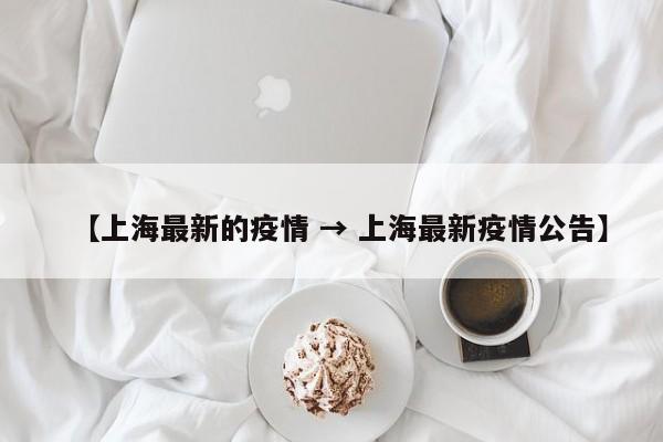 【上海最新的疫情 → 上海最新疫情公告】