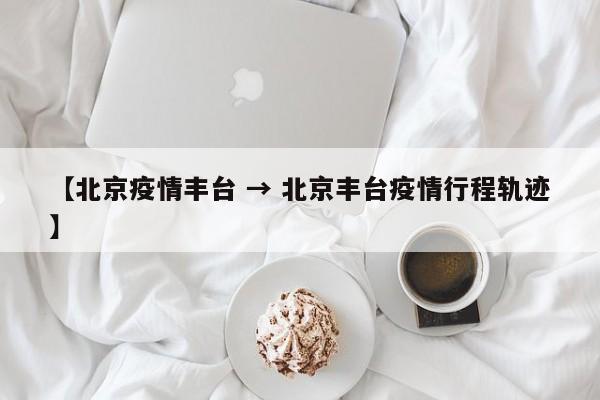 【北京疫情丰台 → 北京丰台疫情行程轨迹】
