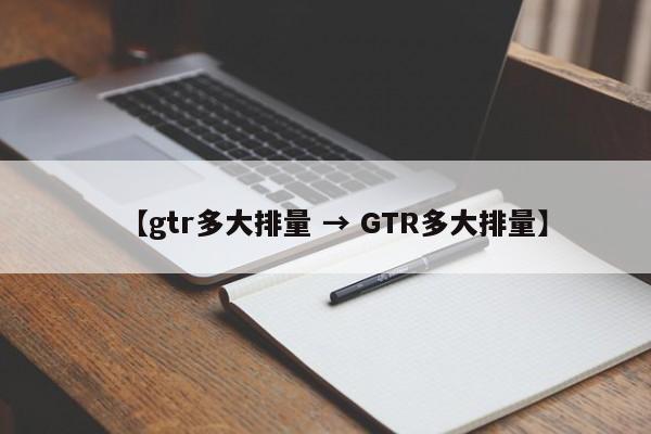 【gtr多大排量 → GTR多大排量】