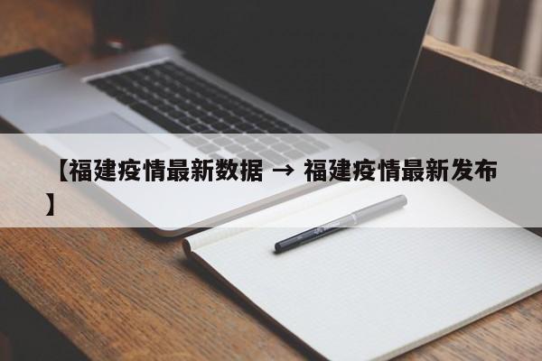 【福建疫情最新数据 → 福建疫情最新发布】