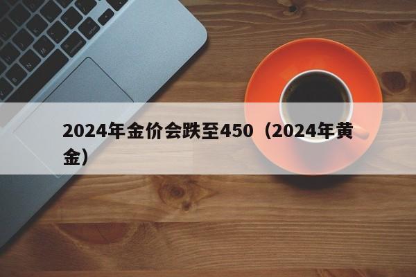 2024年金价会跌至450(2024年黄金)