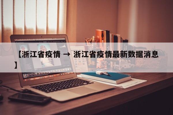【浙江省疫情 → 浙江省疫情最新数据消息】