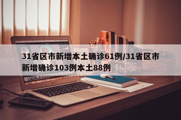 31省区市新增本土确诊61例/31省区市新增确诊103例本土88例