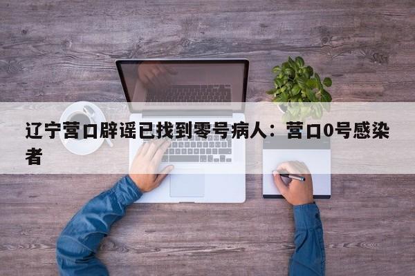 辽宁营口辟谣已找到零号病人:营口0号感染者