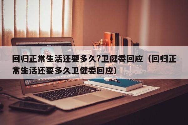 回归正常生活还要多久?卫健委回应(回归正常生活还要多久卫健委回应)