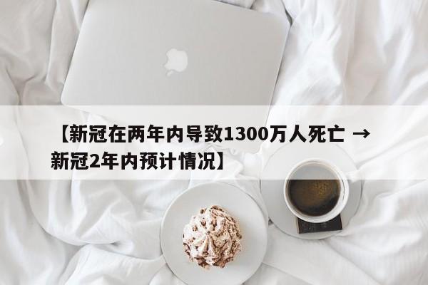 【新冠在两年内导致1300万人死亡 → 新冠2年内预计情况】