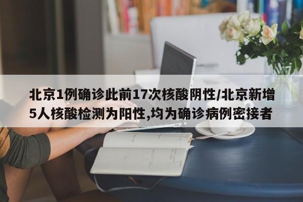 北京1例确诊此前17次核酸阴性/北京新增5人核酸检测为阳性,均为确诊病例密接者