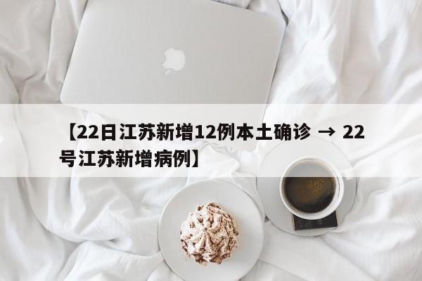【22日江苏新增12例本土确诊 → 22号江苏新增病例】