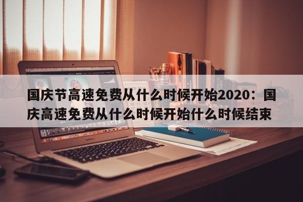 国庆节高速免费从什么时候开始2020:国庆高速免费从什么时候开始什么时候结束