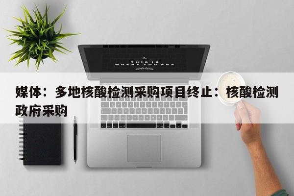 媒体:多地核酸检测采购项目终止:核酸检测政府采购