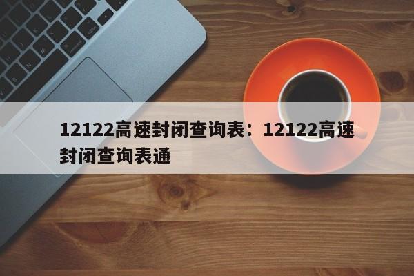 12122高速封闭查询表:12122高速封闭查询表通