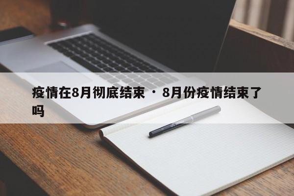 疫情在8月彻底结束 · 8月份疫情结束了吗