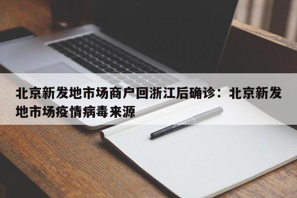 北京新发地市场商户回浙江后确诊:北京新发地市场疫情病毒来源