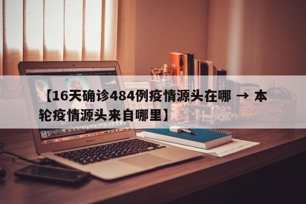【16天确诊484例疫情源头在哪 → 本轮疫情源头来自哪里】