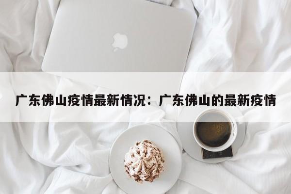 广东佛山疫情最新情况:广东佛山的最新疫情
