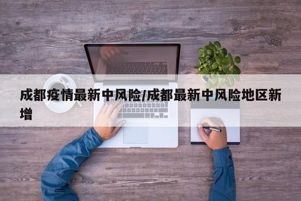 成都疫情最新中风险/成都最新中风险地区新增