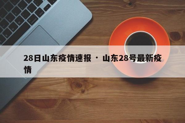 28日山东疫情速报 · 山东28号最新疫情