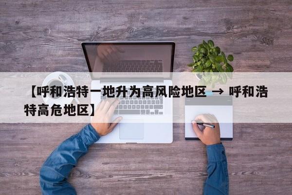 【呼和浩特一地升为高风险地区 → 呼和浩特高危地区】