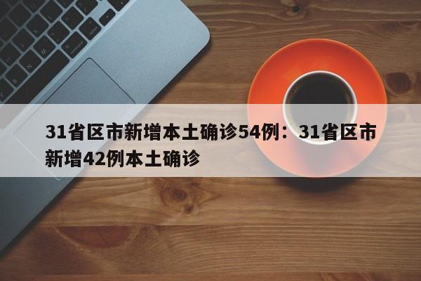 31省区市新增本土确诊54例:31省区市新增42例本土确诊