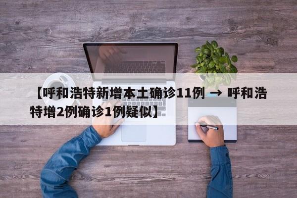 【呼和浩特新增本土确诊11例 → 呼和浩特增2例确诊1例疑似】