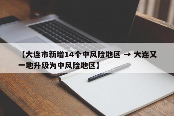 【大连市新增14个中风险地区 → 大连又一地升级为中风险地区】