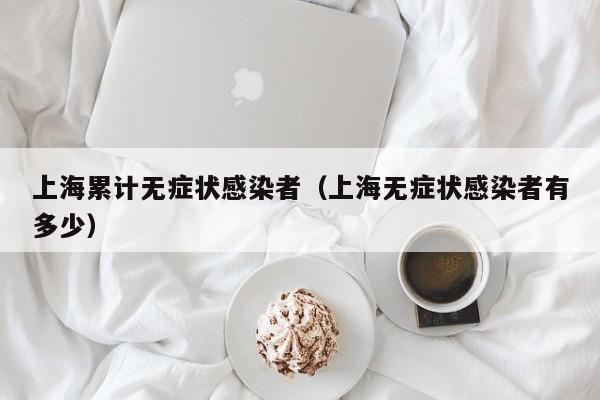 上海累计无症状感染者(上海无症状感染者有多少)