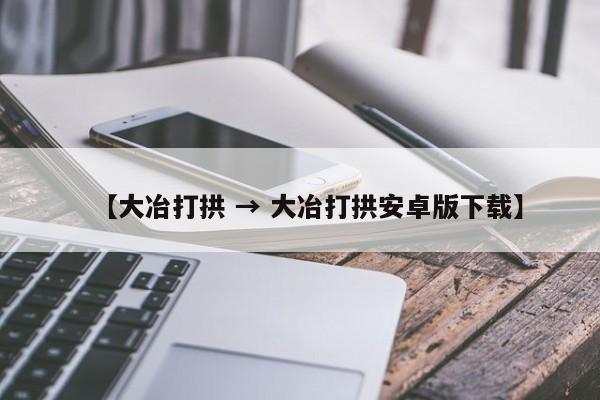【大冶打拱 → 大冶打拱安卓版下载】