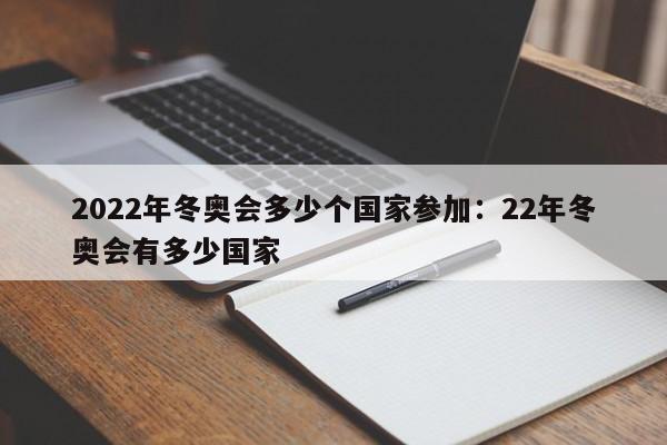 2022年冬奥会多少个国家参加:22年冬奥会有多少国家