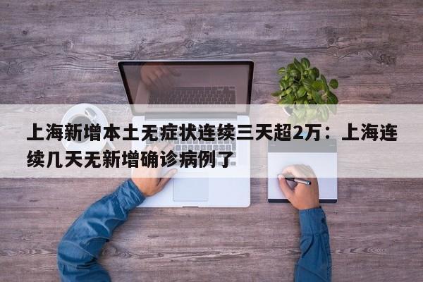 上海新增本土无症状连续三天超2万:上海连续几天无新增确诊病例了