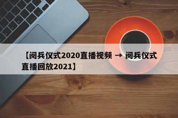 【阅兵仪式2020直播视频 → 阅兵仪式直播回放2021】