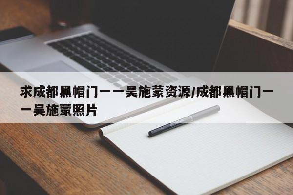 求成都黑帽门一一吴施蒙资源/成都黑帽门一一吴施蒙照片