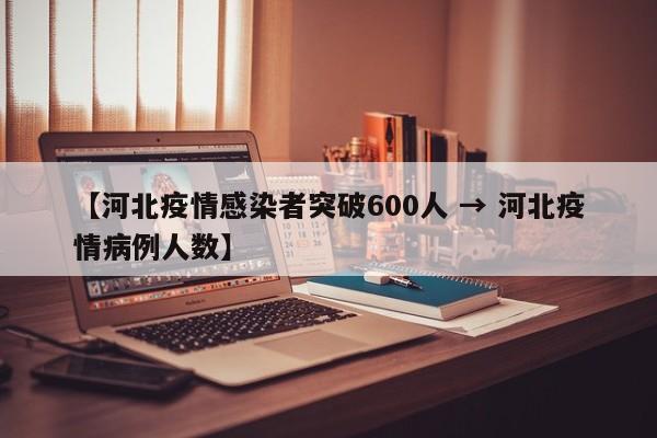 【河北疫情感染者突破600人 → 河北疫情病例人数】