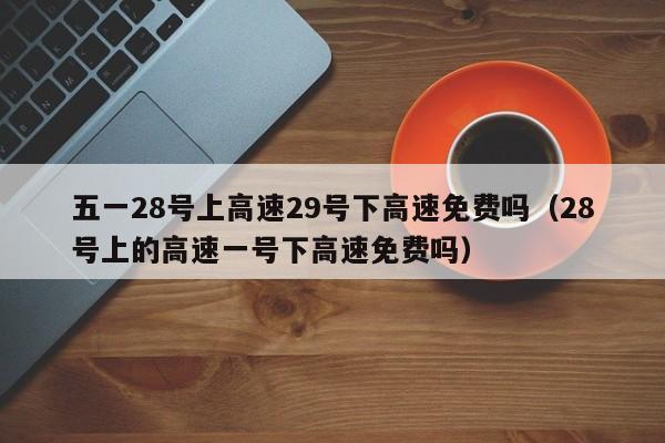五一28号上高速29号下高速免费吗(28号上的高速一号下高速免费吗)