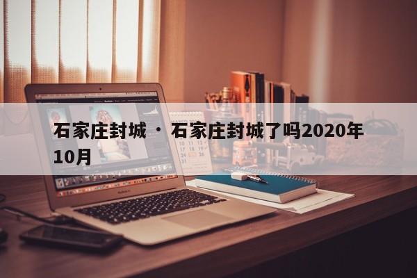 石家庄封城 · 石家庄封城了吗2020年10月
