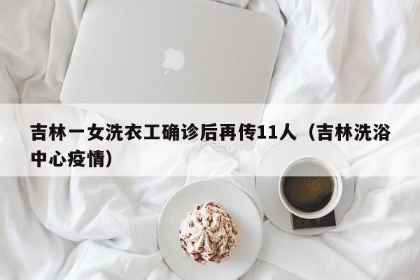 吉林一女洗衣工确诊后再传11人(吉林洗浴中心疫情)