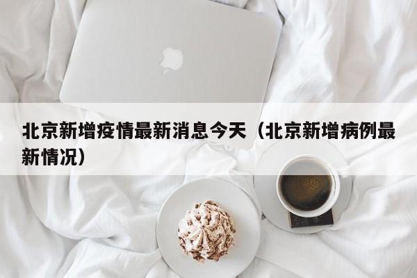 北京新增疫情最新消息今天(北京新增病例最新情况)