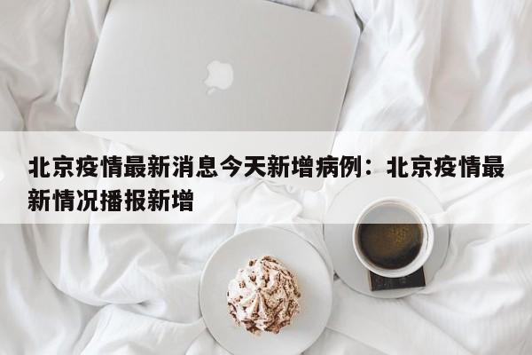 北京疫情最新消息今天新增病例:北京疫情最新情况播报新增